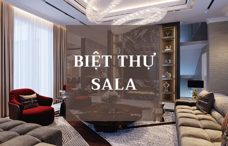 THIẾT KẾ NỘI THẤT BIỆT THỰ SALA – TUYỆT TÁC SỐNG THỜI THƯỢNG