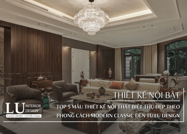 Top 5 mẫu thiết kế nội thất biệt thự đẹp theo phong cách Modern Classic đến từ LU Design